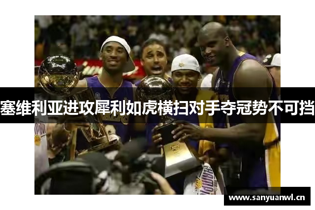 塞维利亚进攻犀利如虎横扫对手夺冠势不可挡