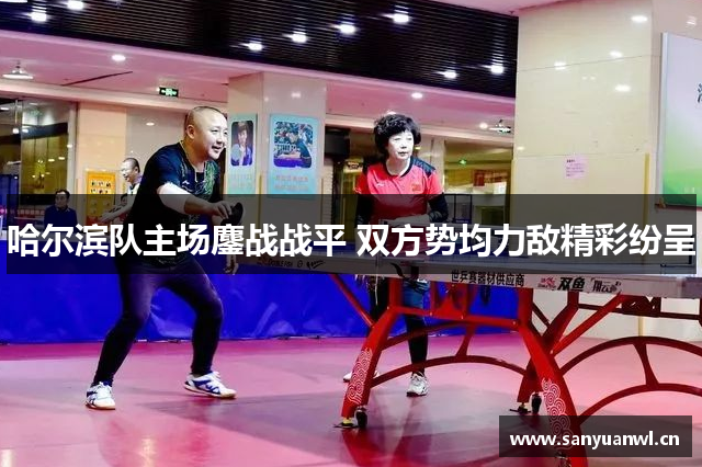 哈尔滨队主场鏖战战平 双方势均力敌精彩纷呈