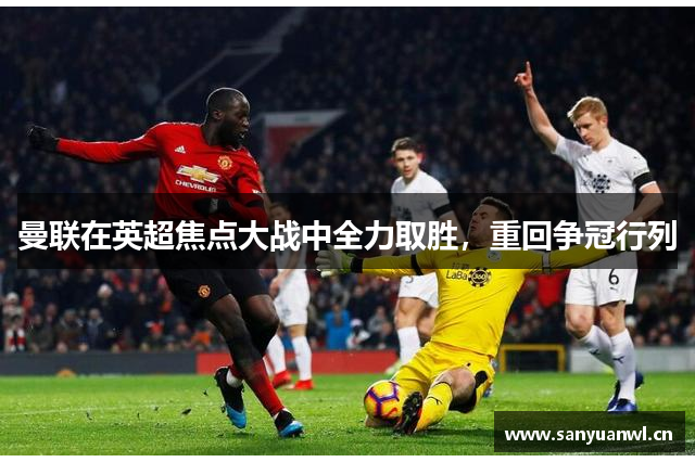 曼联在英超焦点大战中全力取胜，重回争冠行列