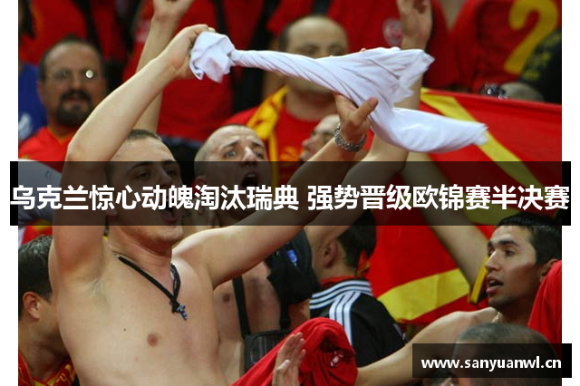 乌克兰惊心动魄淘汰瑞典 强势晋级欧锦赛半决赛