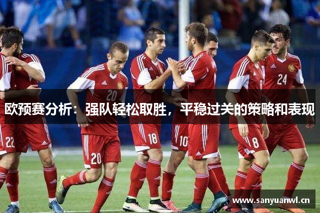 欧预赛分析：强队轻松取胜，平稳过关的策略和表现