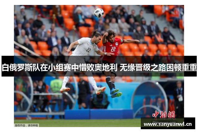 白俄罗斯队在小组赛中惜败奥地利 无缘晋级之路困顿重重