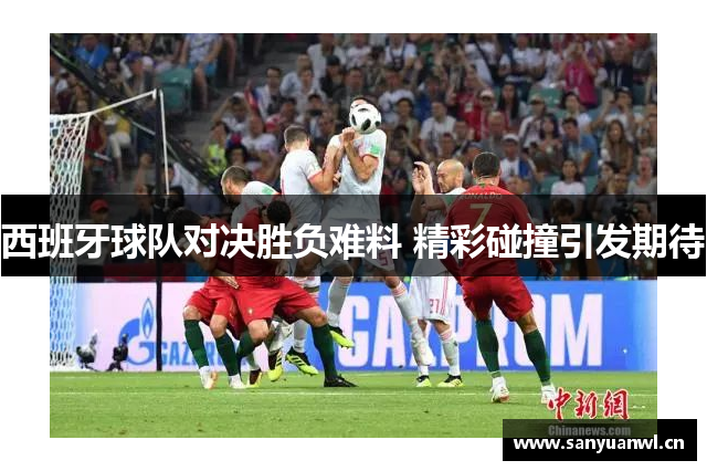 西班牙球队对决胜负难料 精彩碰撞引发期待