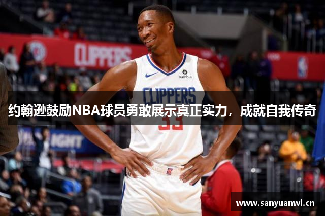 约翰逊鼓励NBA球员勇敢展示真正实力，成就自我传奇
