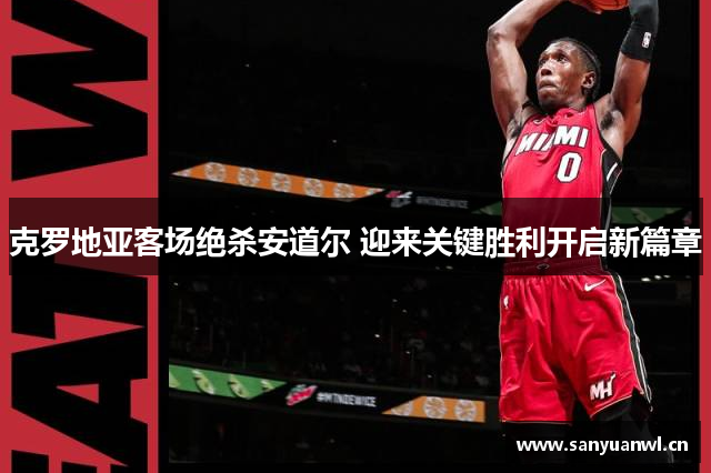 克罗地亚客场绝杀安道尔 迎来关键胜利开启新篇章