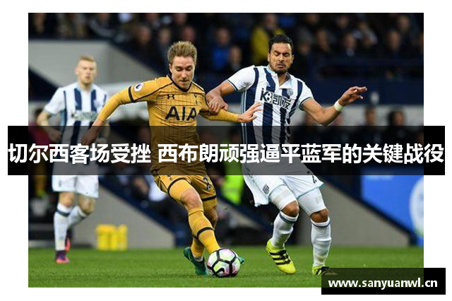 切尔西客场受挫 西布朗顽强逼平蓝军的关键战役