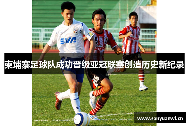 柬埔寨足球队成功晋级亚冠联赛创造历史新纪录