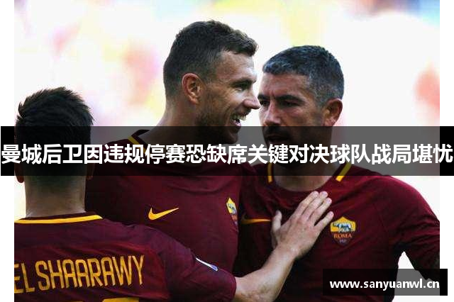 曼城后卫因违规停赛恐缺席关键对决球队战局堪忧