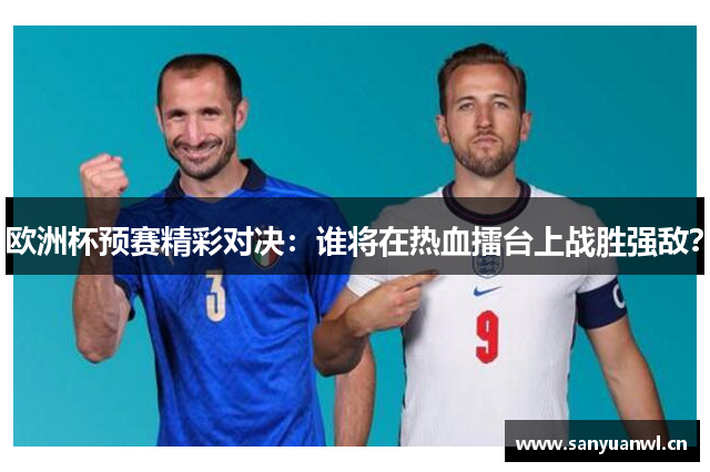 欧洲杯预赛精彩对决：谁将在热血擂台上战胜强敌？