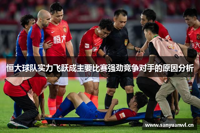 恒大球队实力飞跃成主要比赛强劲竞争对手的原因分析