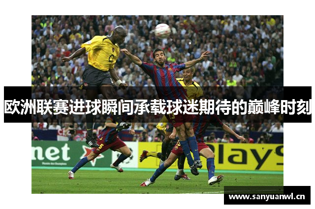 欧洲联赛进球瞬间承载球迷期待的巅峰时刻