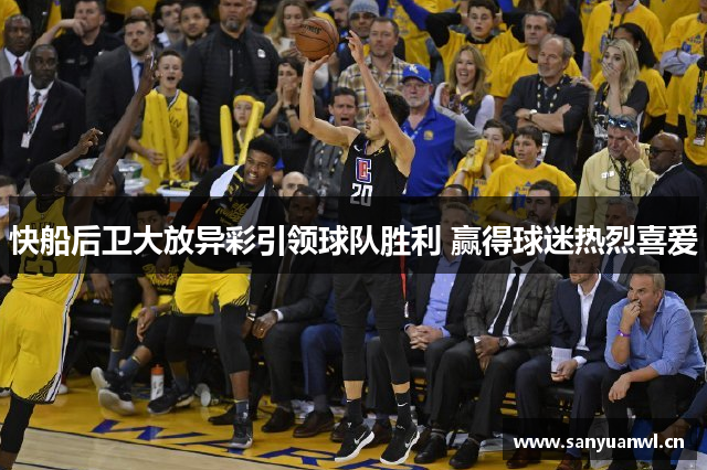 快船后卫大放异彩引领球队胜利 赢得球迷热烈喜爱