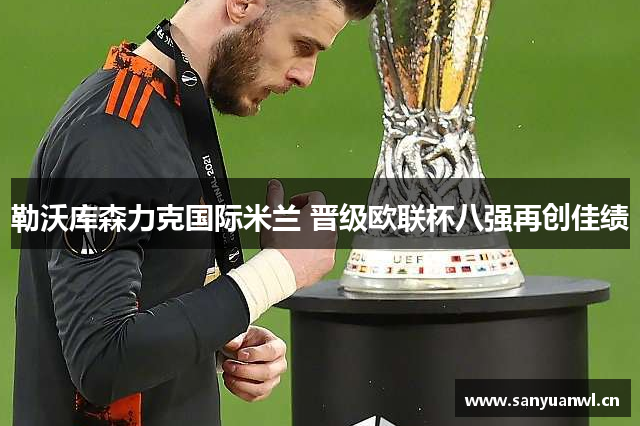 勒沃库森力克国际米兰 晋级欧联杯八强再创佳绩
