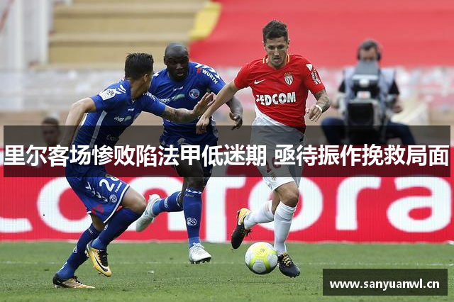 里尔客场惨败陷法甲低迷期 亟待振作挽救局面