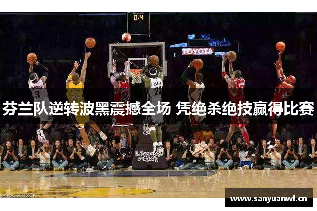 芬兰队逆转波黑震撼全场 凭绝杀绝技赢得比赛
