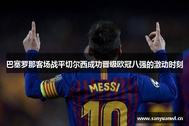 巴塞罗那客场战平切尔西成功晋级欧冠八强的激动时刻