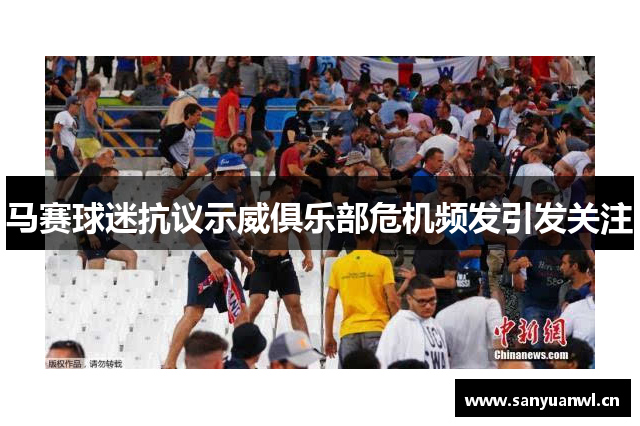 马赛球迷抗议示威俱乐部危机频发引发关注