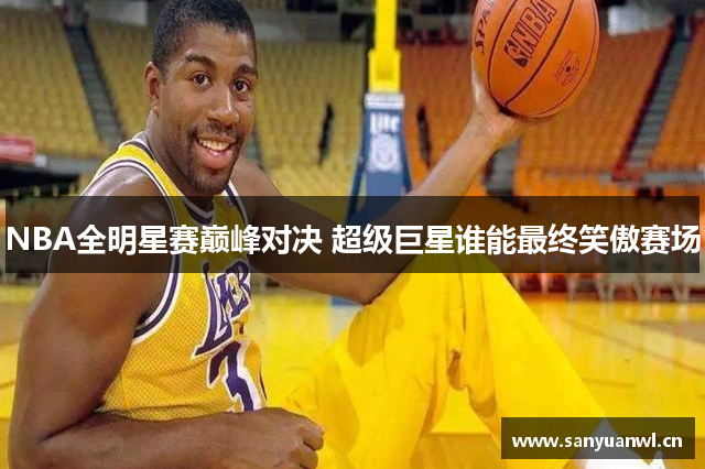 NBA全明星赛巅峰对决 超级巨星谁能最终笑傲赛场