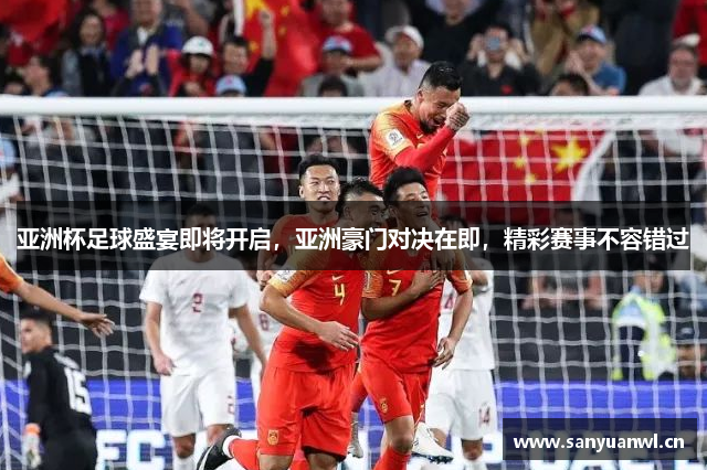 亚洲杯足球盛宴即将开启，亚洲豪门对决在即，精彩赛事不容错过