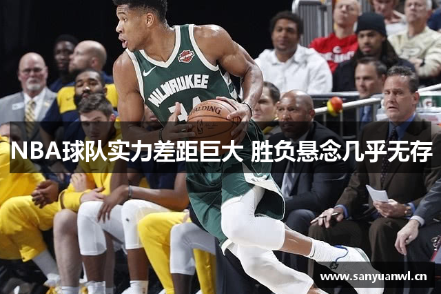 NBA球队实力差距巨大 胜负悬念几乎无存