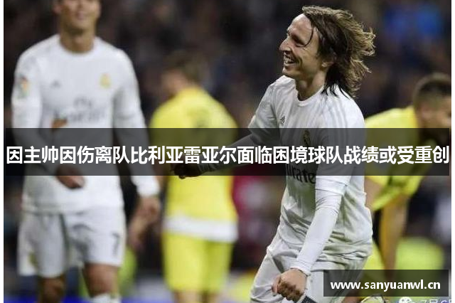 因主帅因伤离队比利亚雷亚尔面临困境球队战绩或受重创
