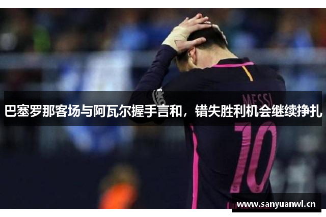 巴塞罗那客场与阿瓦尔握手言和，错失胜利机会继续挣扎