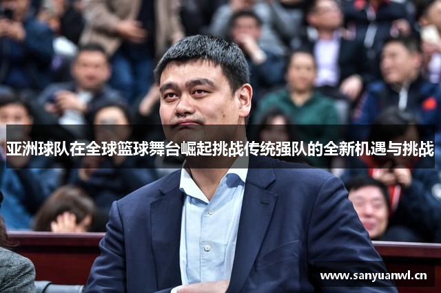亚洲球队在全球篮球舞台崛起挑战传统强队的全新机遇与挑战