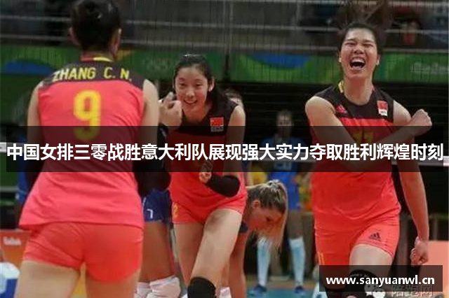 中国女排三零战胜意大利队展现强大实力夺取胜利辉煌时刻