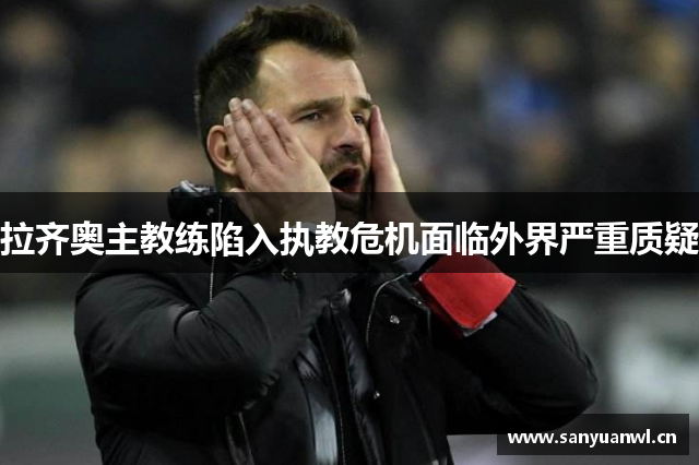 拉齐奥主教练陷入执教危机面临外界严重质疑