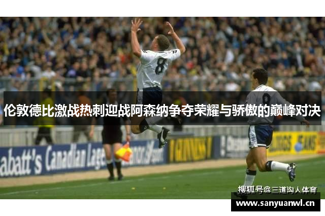 伦敦德比激战热刺迎战阿森纳争夺荣耀与骄傲的巅峰对决