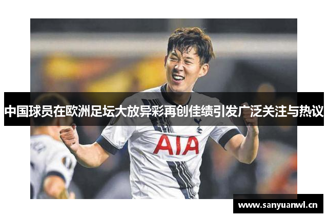 中国球员在欧洲足坛大放异彩再创佳绩引发广泛关注与热议