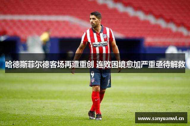 哈德斯菲尔德客场再遭重创 连败困境愈加严重亟待解救