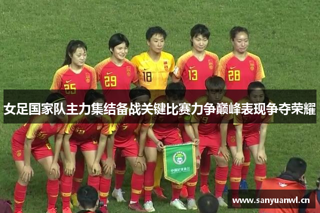 女足国家队主力集结备战关键比赛力争巅峰表现争夺荣耀