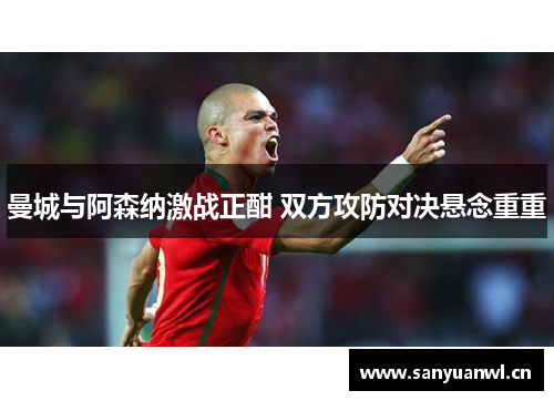 曼城与阿森纳激战正酣 双方攻防对决悬念重重