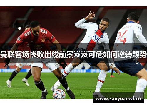 曼联客场惨败出线前景岌岌可危如何逆转颓势