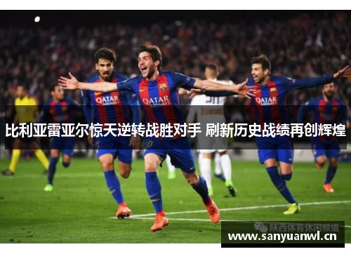 比利亚雷亚尔惊天逆转战胜对手 刷新历史战绩再创辉煌