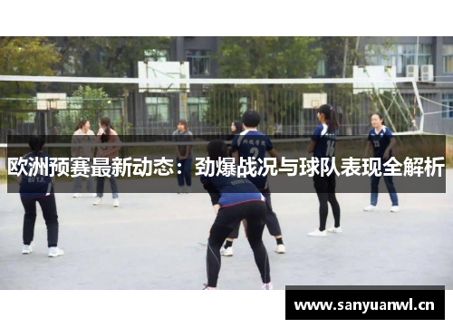欧洲预赛最新动态：劲爆战况与球队表现全解析