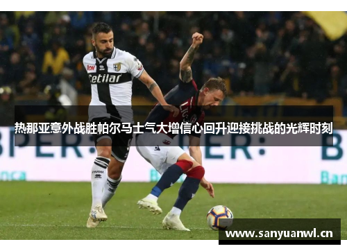 热那亚意外战胜帕尔马士气大增信心回升迎接挑战的光辉时刻