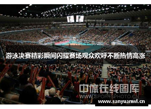 游泳决赛精彩瞬间闪耀赛场观众欢呼不断热情高涨