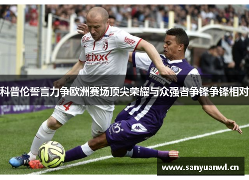 科普伦誓言力争欧洲赛场顶尖荣耀与众强者争锋争锋相对