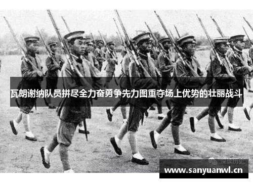 瓦朗谢纳队员拼尽全力奋勇争先力图重夺场上优势的壮丽战斗