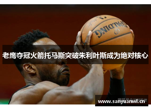 老鹰夺冠火箭托马斯突破朱利叶斯成为绝对核心