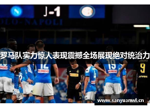 罗马队实力惊人表现震撼全场展现绝对统治力