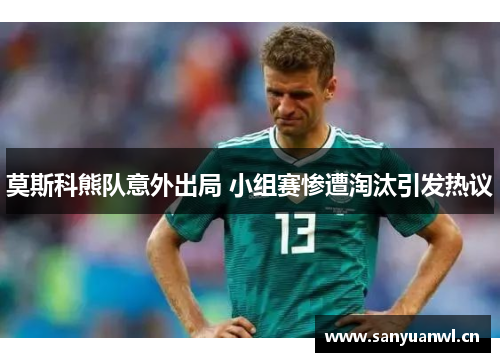 莫斯科熊队意外出局 小组赛惨遭淘汰引发热议