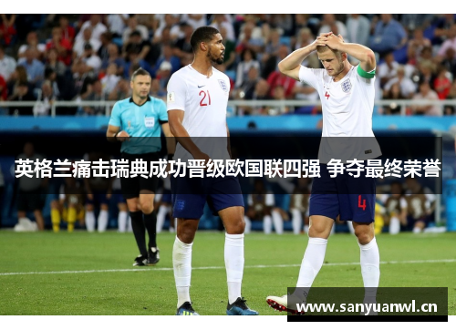 英格兰痛击瑞典成功晋级欧国联四强 争夺最终荣誉
