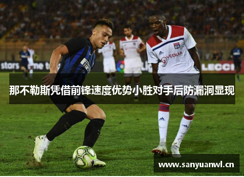 那不勒斯凭借前锋速度优势小胜对手后防漏洞显现