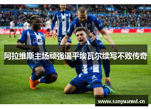 阿拉维斯主场顽强逼平埃瓦尔续写不败传奇