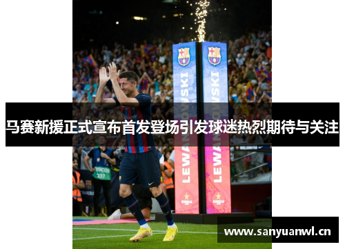 马赛新援正式宣布首发登场引发球迷热烈期待与关注