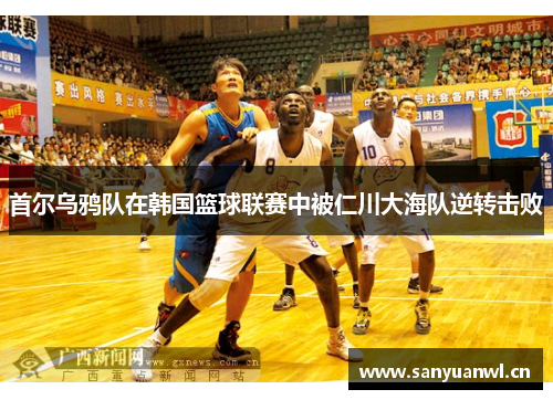 首尔乌鸦队在韩国篮球联赛中被仁川大海队逆转击败