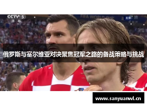 俄罗斯与塞尔维亚对决聚焦冠军之路的备战策略与挑战